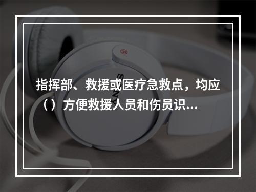 指挥部、救援或医疗急救点，均应（ ）方便救援人员和伤员识别。