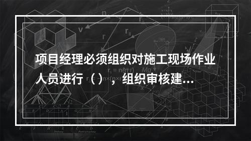 项目经理必须组织对施工现场作业人员进行（ ），组织审核建筑施