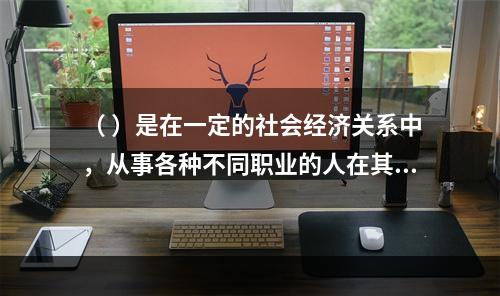 （ ）是在一定的社会经济关系中，从事各种不同职业的人在其特定