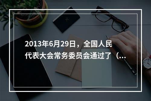 2013年6月29日，全国人民代表大会常务委员会通过了（ ）