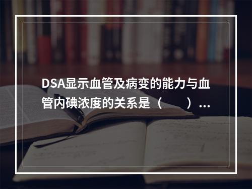 DSA显示血管及病变的能力与血管内碘浓度的关系是（　　）。