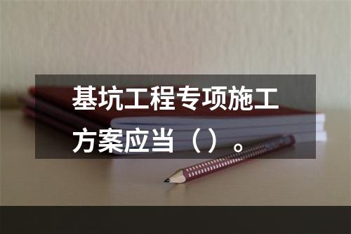 基坑工程专项施工方案应当（ ）。