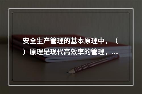 安全生产管理的基本原理中，（ ）原理是现代高效率的管理，必须