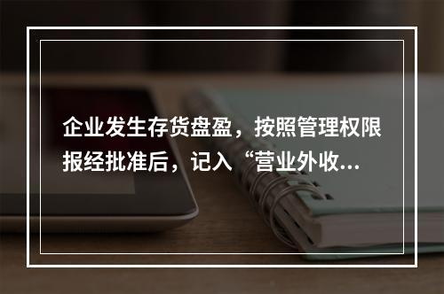 企业发生存货盘盈，按照管理权限报经批准后，记入“营业外收入”