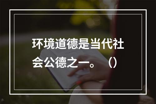 环境道德是当代社会公德之一。（）