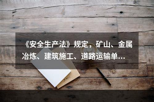 《安全生产法》规定，矿山、金属冶炼、建筑施工、道路运输单位和