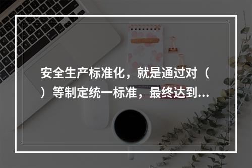 安全生产标准化，就是通过对（ ）等制定统一标准，最终达到每个