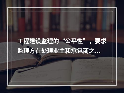 工程建设监理的“公平性”，要求监理方在处理业主和承包商之间的