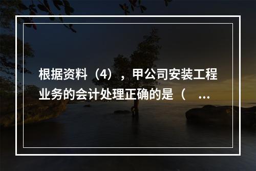 根据资料（4），甲公司安装工程业务的会计处理正确的是（　　）