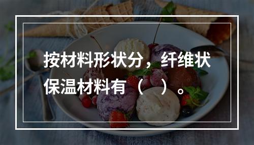 按材料形状分，纤维状保温材料有（　）。