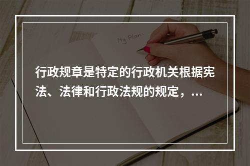 行政规章是特定的行政机关根据宪法、法律和行政法规的规定，按照