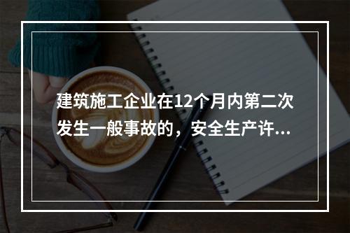 建筑施工企业在12个月内第二次发生一般事故的，安全生产许可证