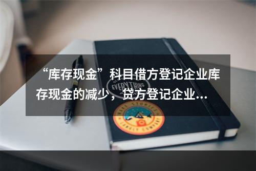 “库存现金”科目借方登记企业库存现金的减少，贷方登记企业库存