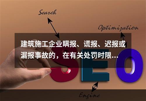 建筑施工企业瞒报、谎报、迟报或漏报事故的，在有关处罚时限规定