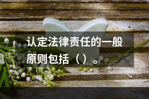 认定法律责任的一般原则包括（ ）。