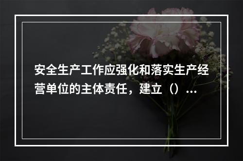 安全生产工作应强化和落实生产经营单位的主体责任，建立（）和社