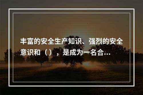 丰富的安全生产知识、强烈的安全意识和（ ），是成为一名合格的