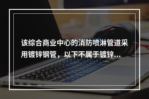 该综合商业中心的消防喷淋管道采用镀锌钢管，以下不属于镀锌钢管