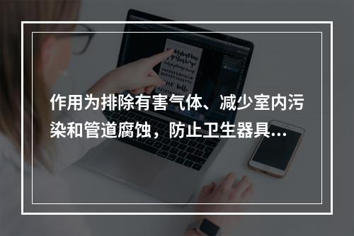 作用为排除有害气体、减少室内污染和管道腐蚀，防止卫生器具水封