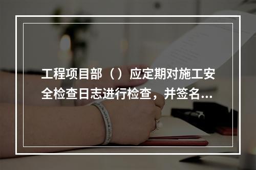 工程项目部（ ）应定期对施工安全检查日志进行检查，并签名以示