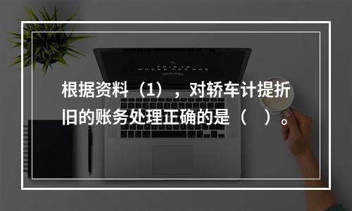 根据资料（1），对轿车计提折旧的账务处理正确的是（　）。