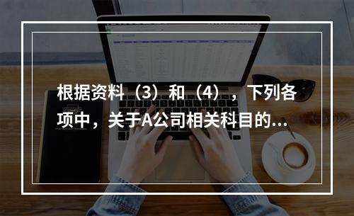 根据资料（3）和（4），下列各项中，关于A公司相关科目的会计