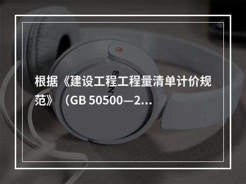 根据《建设工程工程量清单计价规范》（GB 50500—201