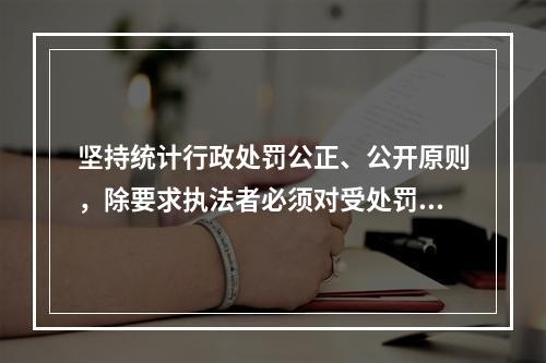 坚持统计行政处罚公正、公开原则，除要求执法者必须对受处罚者公