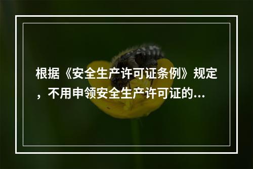 根据《安全生产许可证条例》规定，不用申领安全生产许可证的企业