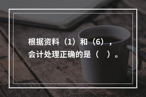 根据资料（1）和（6），会计处理正确的是（　）。