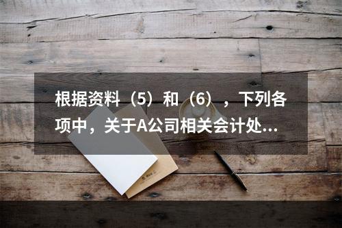 根据资料（5）和（6），下列各项中，关于A公司相关会计处理结