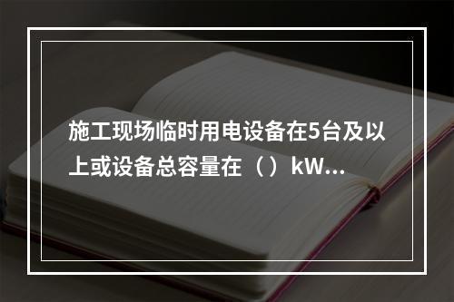 施工现场临时用电设备在5台及以上或设备总容量在（ ）kW及以