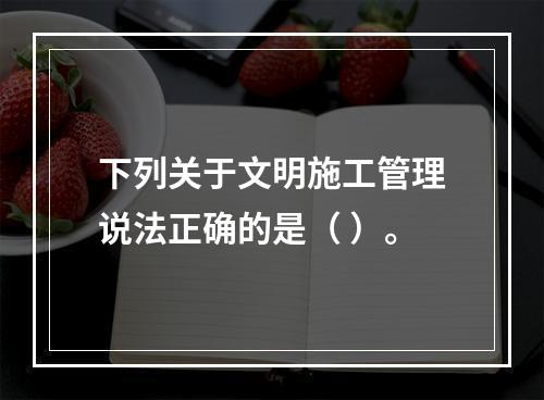 下列关于文明施工管理说法正确的是（ ）。