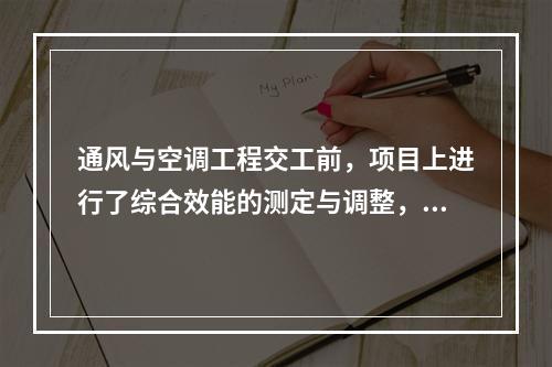 通风与空调工程交工前，项目上进行了综合效能的测定与调整，应由