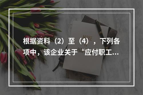 根据资料（2）至（4），下列各项中，该企业关于“应付职工薪酬