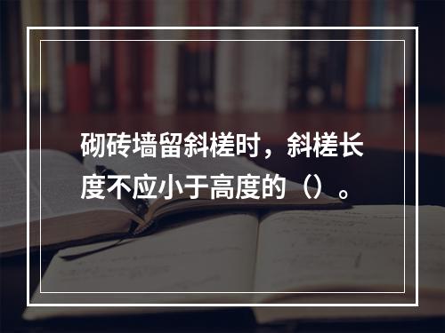 砌砖墙留斜槎时，斜槎长度不应小于高度的（）。