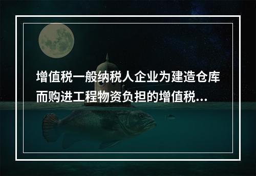 增值税一般纳税人企业为建造仓库而购进工程物资负担的增值税税额