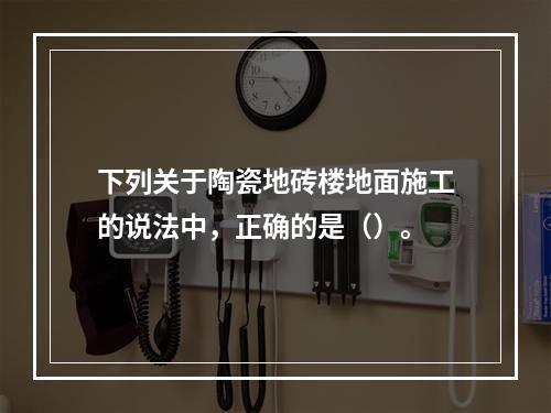 下列关于陶瓷地砖楼地面施工的说法中，正确的是（）。