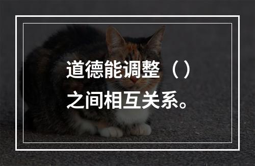 道德能调整（ ）之间相互关系。