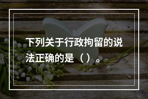 下列关于行政拘留的说法正确的是（ ）。