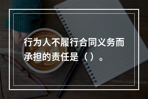 行为人不履行合同义务而承担的责任是（ ）。