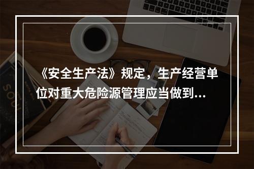 《安全生产法》规定，生产经营单位对重大危险源管理应当做到（