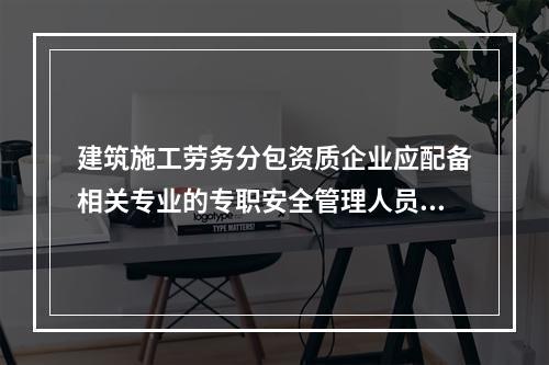 建筑施工劳务分包资质企业应配备相关专业的专职安全管理人员不少