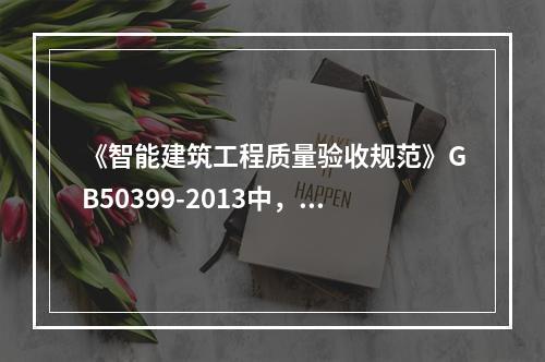 《智能建筑工程质量验收规范》GB50399-2013中，信息