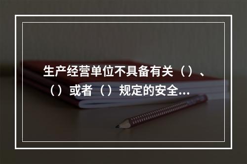 生产经营单位不具备有关（ ）、（ ）或者（ ）规定的安全生产