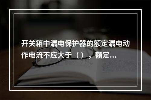 开关箱中漏电保护器的额定漏电动作电流不应大于（ ），额定漏电