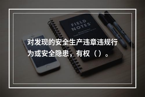 对发现的安全生产违章违规行为或安全隐患，有权（ ）。