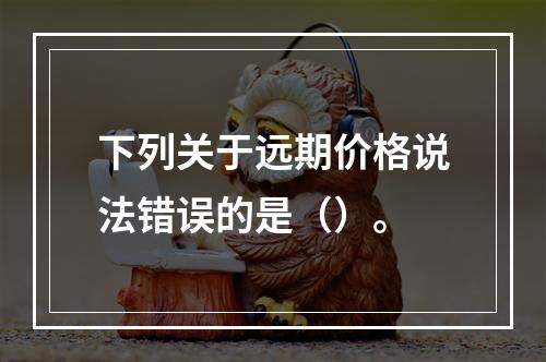 下列关于远期价格说法错误的是（）。