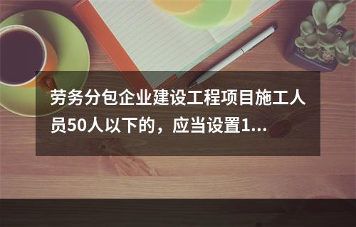 劳务分包企业建设工程项目施工人员50人以下的，应当设置1名专