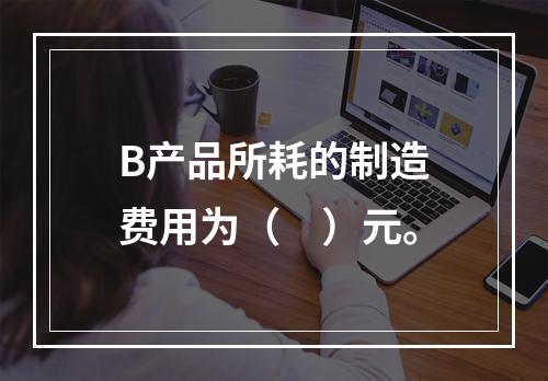 B产品所耗的制造费用为（　）元。